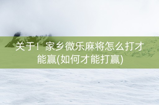 关于！家乡微乐麻将怎么打才能赢(如何才能打赢)