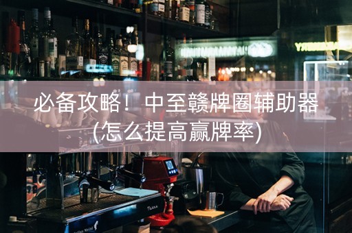必备攻略！中至赣牌圈辅助器(怎么提高赢牌率)