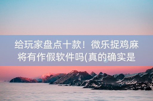 给玩家盘点十款！微乐捉鸡麻将有作假软件吗(真的确实是有挂)