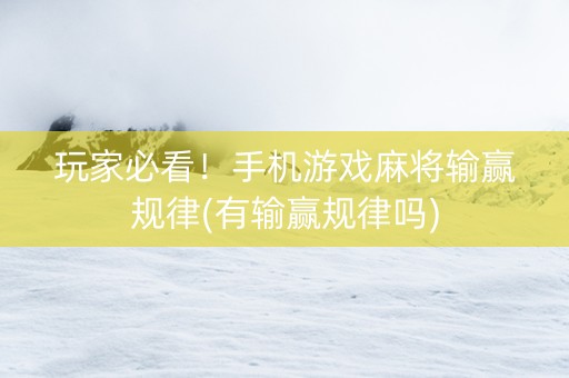 玩家必看！手机游戏麻将输赢规律(有输赢规律吗)