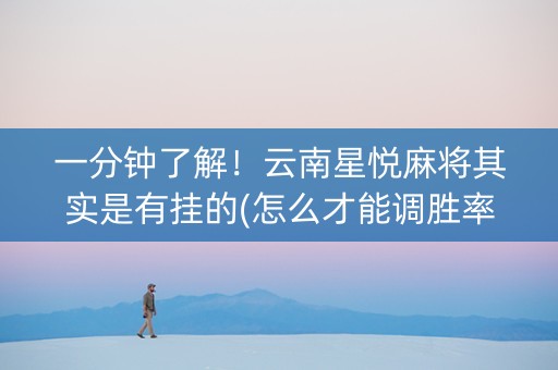 一分钟了解！云南星悦麻将其实是有挂的(怎么才能调胜率)