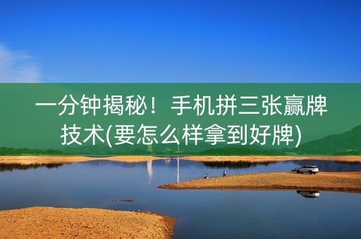 一分钟揭秘！手机拼三张赢牌技术(要怎么样拿到好牌)