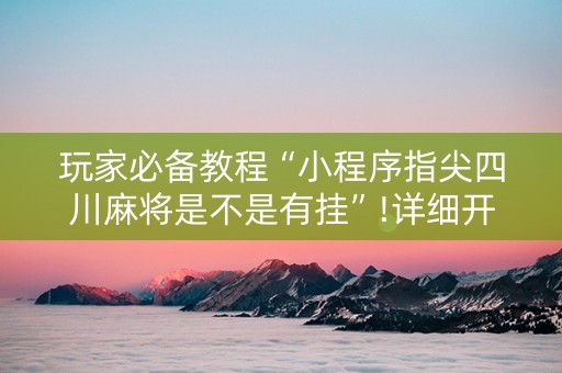 玩家必备教程“小程序指尖四川麻将是不是有挂”!详细开挂教程-抖音