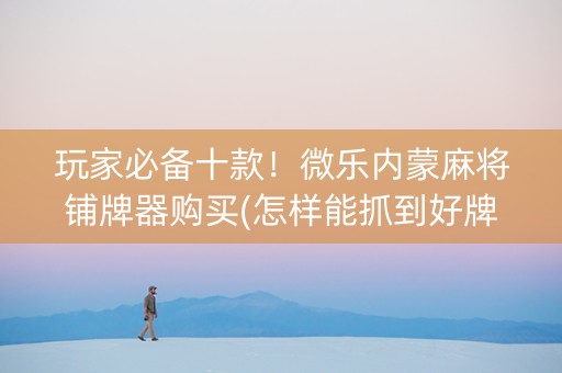 玩家必备十款！微乐内蒙麻将铺牌器购买(怎样能抓到好牌)