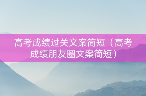 高考成绩过关文案简短（高考成绩朋友圈文案简短）