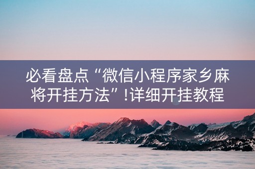 必看盘点“微信小程序家乡麻将开挂方法”!详细开挂教程-抖音