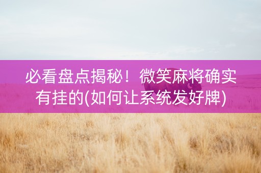 必看盘点揭秘！微笑麻将确实有挂的(如何让系统发好牌)