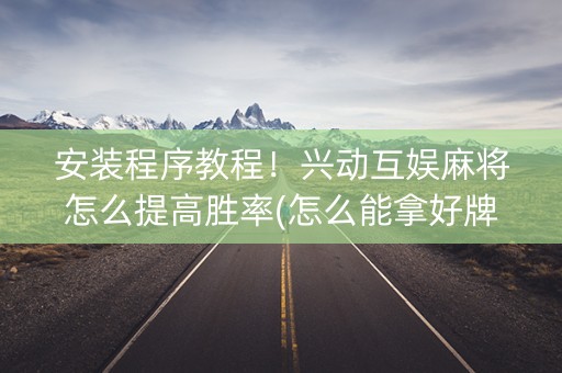 安装程序教程！兴动互娱麻将怎么提高胜率(怎么能拿好牌)