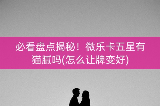 必看盘点揭秘！微乐卡五星有猫腻吗(怎么让牌变好)