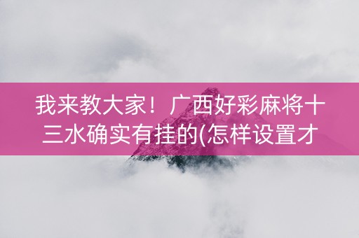 我来教大家！广西好彩麻将十三水确实有挂的(怎样设置才容易赢)