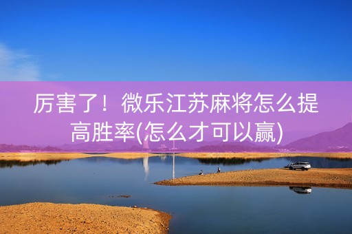厉害了！微乐江苏麻将怎么提高胜率(怎么才可以赢)