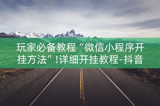 玩家必备教程“微信小程序开挂方法”!详细开挂教程-抖音