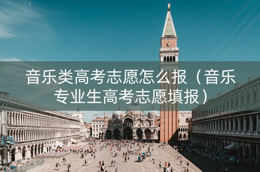 音乐类高考志愿怎么报（音乐专业生高考志愿填报）