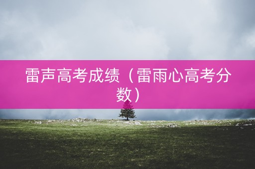 雷声高考成绩（雷雨心高考分数）