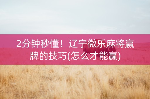 2分钟秒懂！辽宁微乐麻将赢牌的技巧(怎么才能赢)
