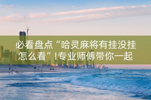必看盘点“哈灵麻将有挂没挂怎么看”!专业师傅带你一起了解（详细教程）-抖音