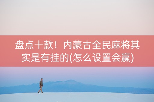 盘点十款！内蒙古全民麻将其实是有挂的(怎么设置会赢)
