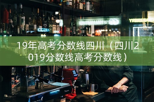 19年高考分数线四川（四川2019分数线高考分数线）