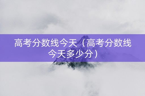 高考分数线今天（高考分数线今天多少分）