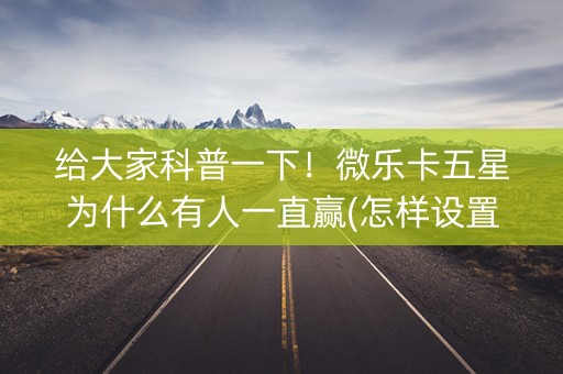 给大家科普一下！微乐卡五星为什么有人一直赢(怎样设置好牌)