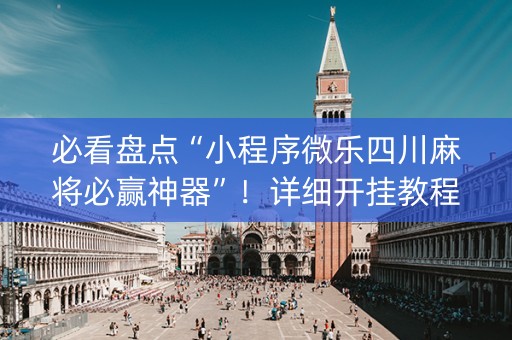 必看盘点“小程序微乐四川麻将必赢神器”！详细开挂教程（确实真的有挂)-抖音