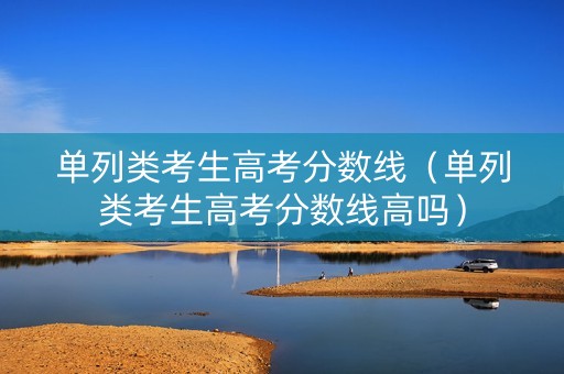 单列类考生高考分数线（单列类考生高考分数线高吗）