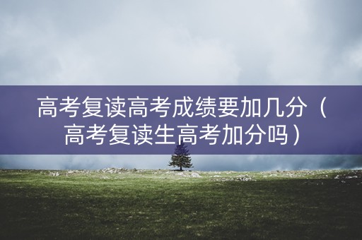 高考复读高考成绩要加几分（高考复读生高考加分吗）