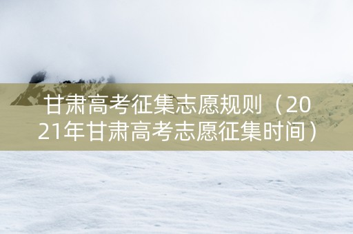 甘肃高考征集志愿规则（2021年甘肃高考志愿征集时间）