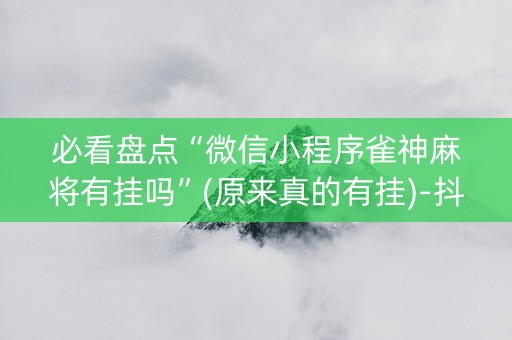必看盘点“微信小程序雀神麻将有挂吗”(原来真的有挂)-抖音