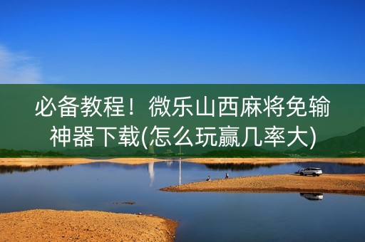 必备教程！微乐山西麻将免输神器下载(怎么玩赢几率大)
