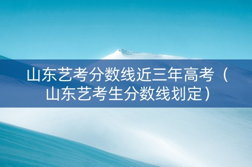 山东艺考分数线近三年高考（山东艺考生分数线划定）