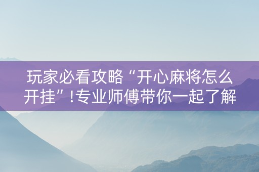 玩家必看攻略“开心麻将怎么开挂”!专业师傅带你一起了解（详细教程）-抖音