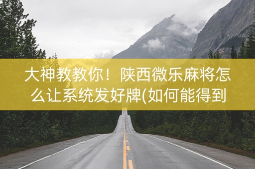 大神教教你！陕西微乐麻将怎么让系统发好牌(如何能得到好牌)