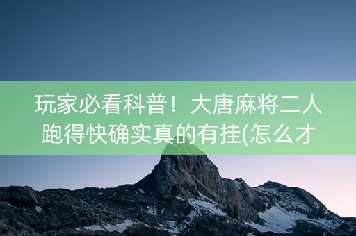 玩家必看科普！大唐麻将二人跑得快确实真的有挂(怎么才能调胜率)