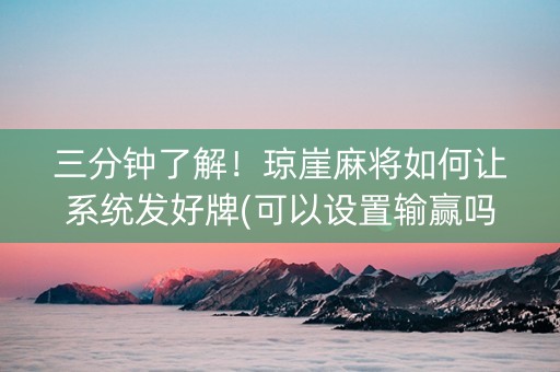 三分钟了解！琼崖麻将如何让系统发好牌(可以设置输赢吗)