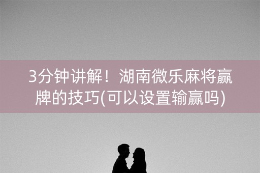 3分钟讲解！湖南微乐麻将赢牌的技巧(可以设置输赢吗)