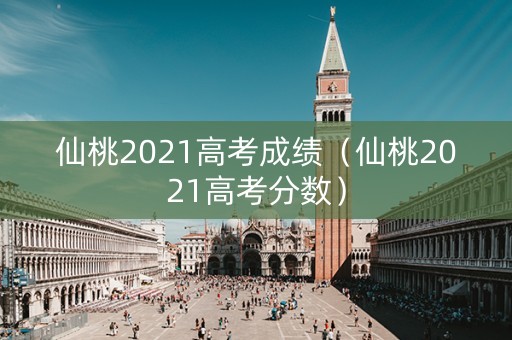 仙桃2021高考成绩（仙桃2021高考分数）