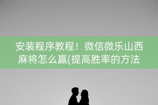 安装程序教程！微信微乐山西麻将怎么赢(提高胜率的方法)