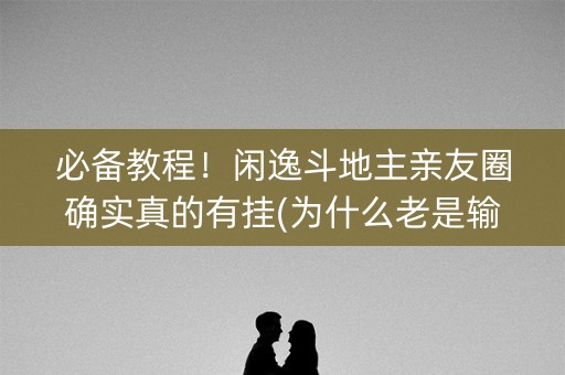 必备教程！闲逸斗地主亲友圈确实真的有挂(为什么老是输呢)