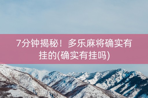 7分钟揭秘！多乐麻将确实有挂的(确实有挂吗)