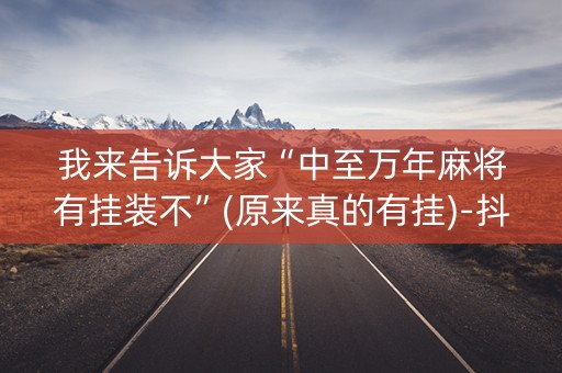 我来告诉大家“中至万年麻将有挂装不”(原来真的有挂)-抖音