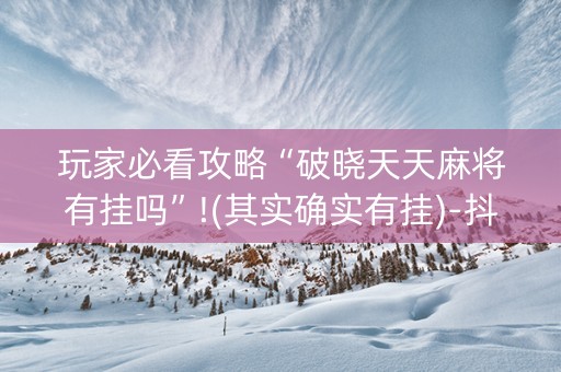 玩家必看攻略“破晓天天麻将有挂吗”!(其实确实有挂)-抖音