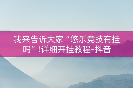 我来告诉大家“悠乐竞技有挂吗”!详细开挂教程-抖音