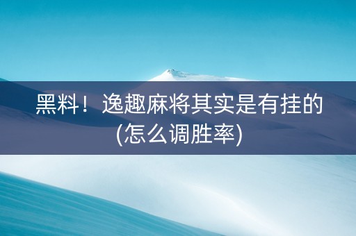黑料！逸趣麻将其实是有挂的(怎么调胜率)
