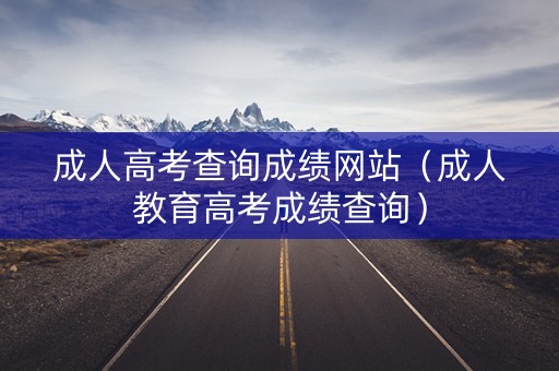 成人高考查询成绩网站（成人教育高考成绩查询）