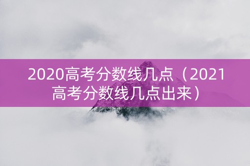 2020高考分数线几点（2021高考分数线几点出来）