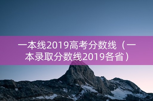 一本线2019高考分数线（一本录取分数线2019各省）