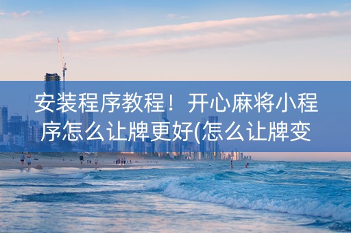 安装程序教程！开心麻将小程序怎么让牌更好(怎么让牌变好)