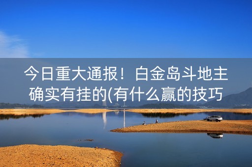 今日重大通报！白金岛斗地主确实有挂的(有什么赢的技巧)
