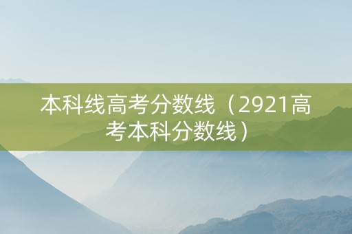 本科线高考分数线（2921高考本科分数线）